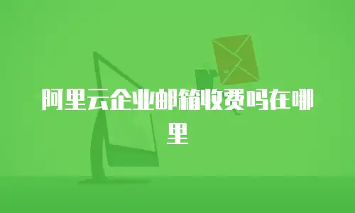 阿里云企业邮箱收费吗在哪里