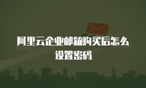 阿里云企业邮箱购买后怎么设置密码