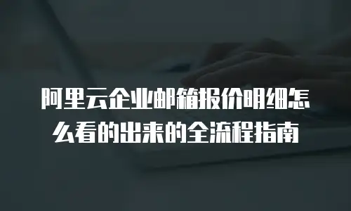阿里云企业邮箱报价明细怎么看的出来的全流程指南