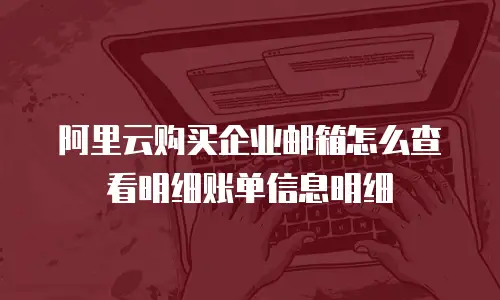 阿里云购买企业邮箱怎么查看明细账单信息明细