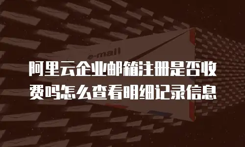 阿里云企业邮箱注册是否收费吗怎么查看明细记录信息