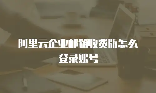 阿里云企业邮箱收费版怎么登录账号