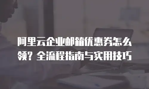 阿里云企业邮箱优惠券怎么领？全流程指南与实用技巧