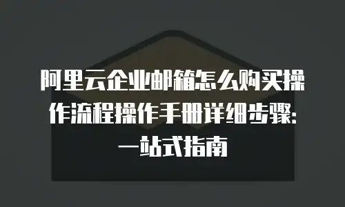 阿里云企业邮箱怎么购买操作流程操作手册详细步骤：一站式指南