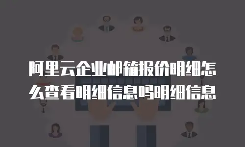 阿里云企业邮箱报价明细怎么查看明细信息吗明细信息