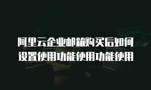 阿里云企业邮箱购买后如何设置使用功能使用功能使用