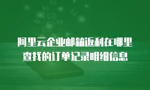 阿里云企业邮箱返利在哪里查找的订单记录明细信息