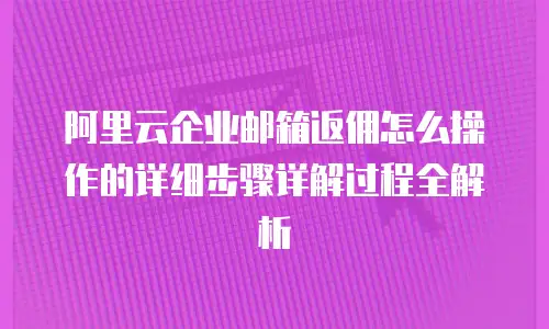 阿里云企业邮箱返佣怎么操作的详细步骤详解过程全解析