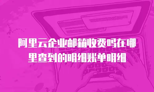 阿里云企业邮箱收费吗在哪里查到的明细账单明细