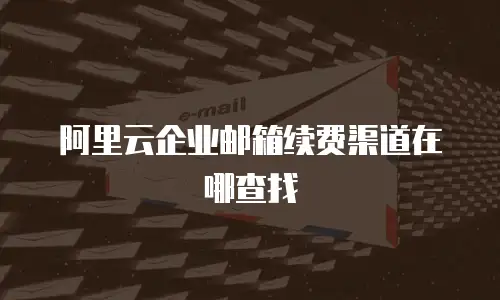 阿里云企业邮箱续费渠道在哪查找
