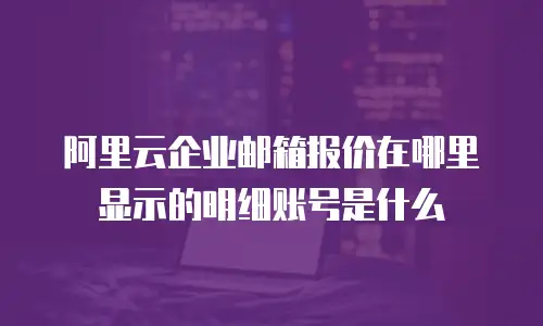 阿里云企业邮箱报价在哪里显示的明细账号是什么