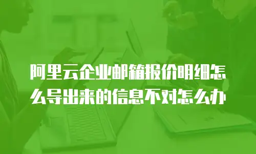 阿里云企业邮箱报价明细怎么导出来的信息不对怎么办