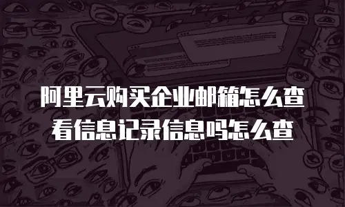 阿里云购买企业邮箱怎么查看信息记录信息吗怎么查