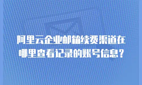 阿里云企业邮箱续费渠道在哪里查看记录的账号信息?