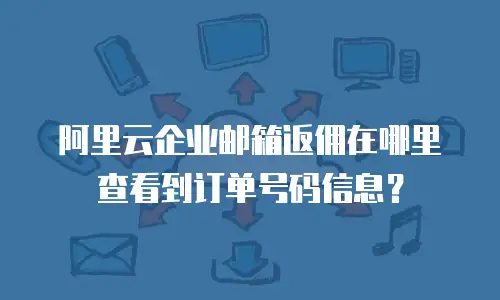 阿里云企业邮箱返佣在哪里查看到订单号码信息？