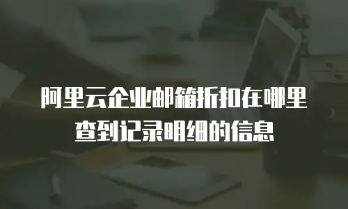 阿里云企业邮箱折扣在哪里查到记录明细的信息