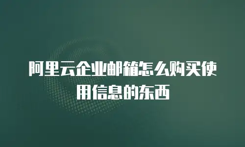 阿里云企业邮箱怎么购买使用信息的东西