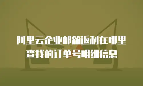 阿里云企业邮箱返利在哪里查找的订单号明细信息