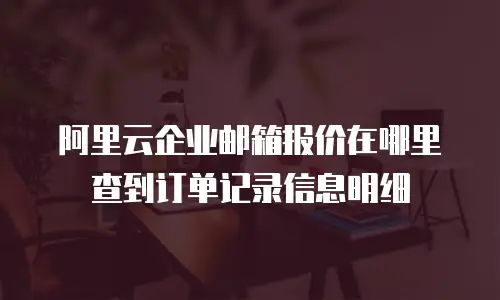 阿里云企业邮箱报价在哪里查到订单记录信息明细
