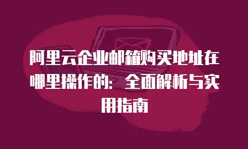 阿里云企业邮箱购买地址在哪里操作的:全面解析与实用指南