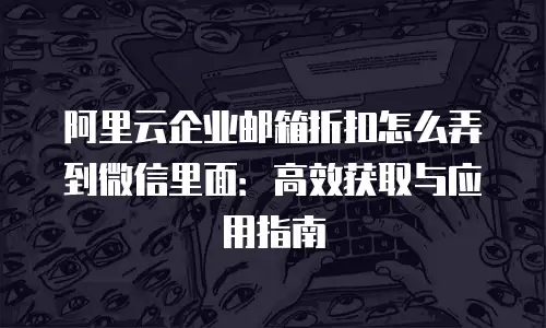 阿里云企业邮箱折扣怎么弄到微信里面：高效获取与应用指南