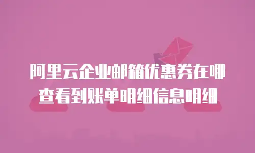 阿里云企业邮箱优惠券在哪查看到账单明细信息明细