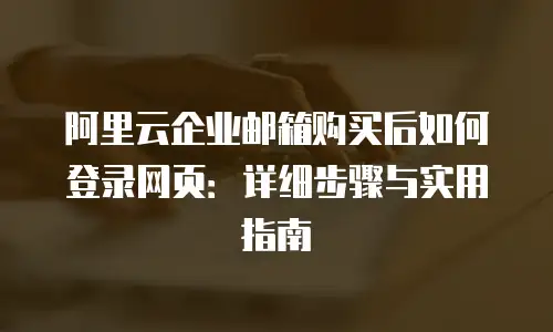 阿里云企业邮箱购买后如何登录网页：详细步骤与实用指南