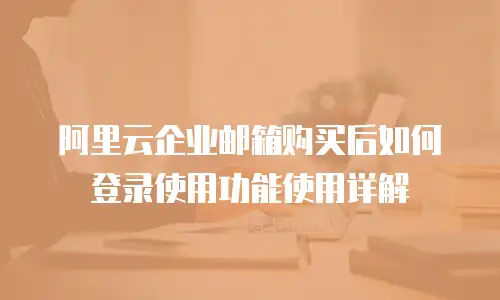 阿里云企业邮箱购买后如何登录使用功能使用详解