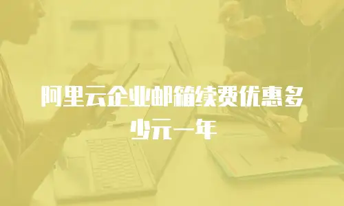 阿里云企业邮箱续费优惠多少元一年