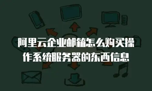 阿里云企业邮箱怎么购买操作系统服务器的东西信息