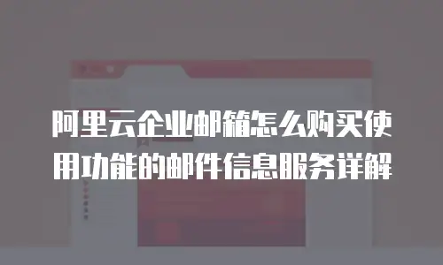 阿里云企业邮箱怎么购买使用功能的邮件信息服务详解
