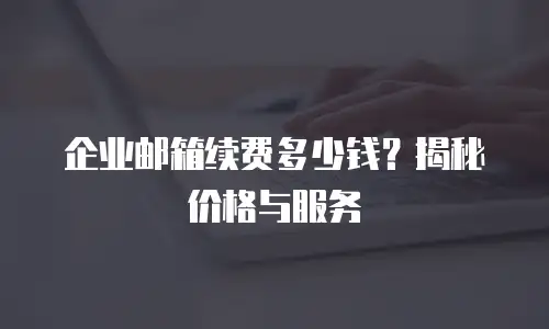 企业邮箱续费多少钱?揭秘价格与服务