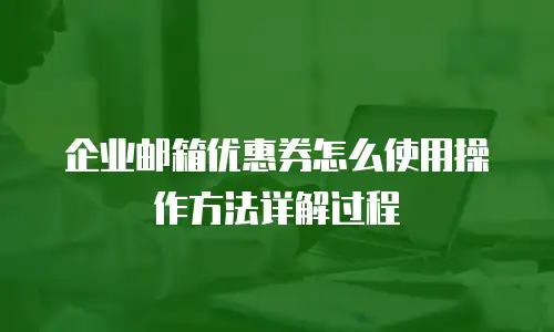 企业邮箱优惠券怎么使用操作方法详解过程
