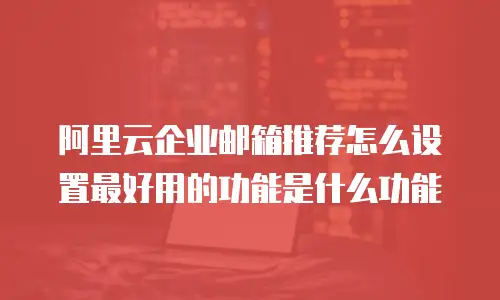 阿里云企业邮箱推荐怎么设置最好用的功能是什么功能