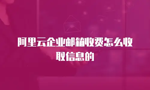 阿里云企业邮箱收费怎么收取信息的
