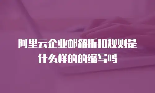 阿里云企业邮箱折扣规则是什么样的的缩写吗
