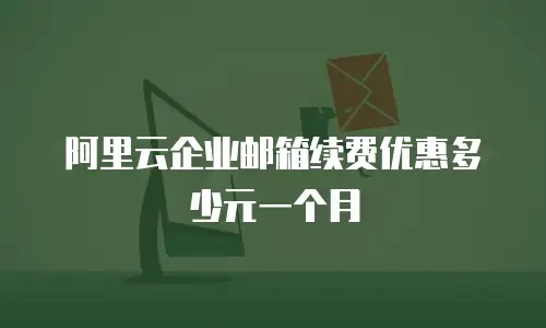 阿里云企业邮箱续费优惠多少元一个月