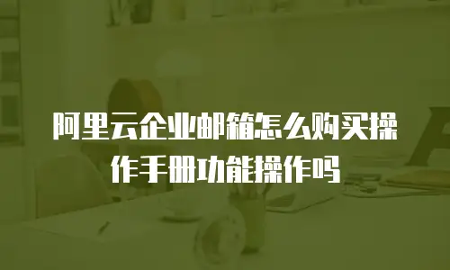 阿里云企业邮箱怎么购买操作手册功能操作吗
