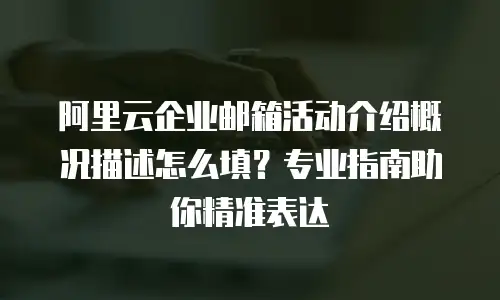 阿里云企业邮箱活动介绍概况描述怎么填?专业指南助你精准表达