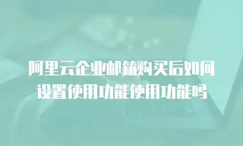 阿里云企业邮箱购买后如何设置使用功能使用功能吗