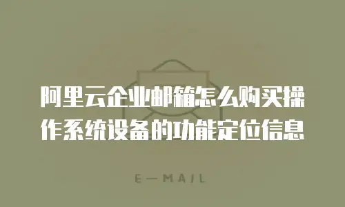 阿里云企业邮箱怎么购买操作系统设备的功能定位信息