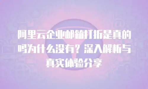 阿里云企业邮箱打折是真的吗为什么没有？深入解析与真实体验分享