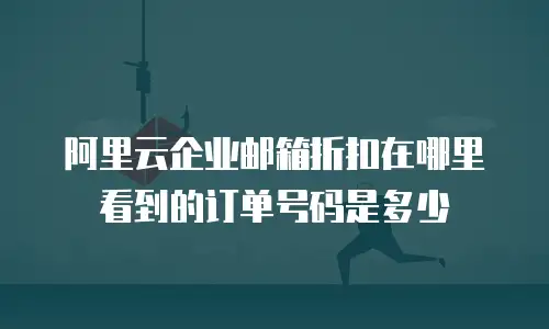 阿里云企业邮箱折扣在哪里看到的订单号码是多少
