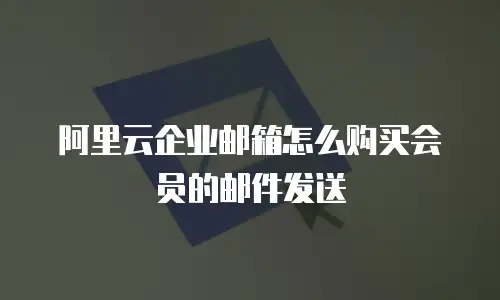 阿里云企业邮箱怎么购买会员的邮件发送