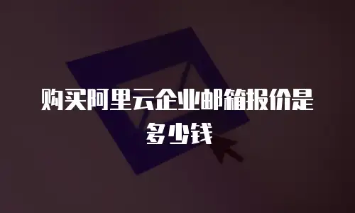 购买阿里云企业邮箱报价是多少钱