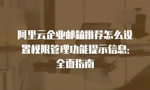 阿里云企业邮箱推荐怎么设置权限管理功能提示信息：全面指南