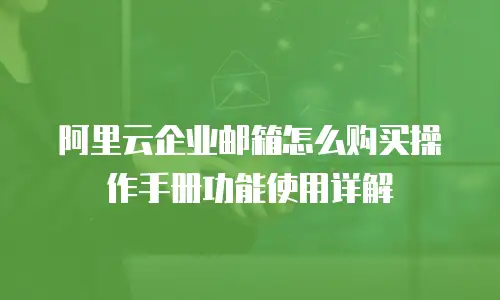 阿里云企业邮箱怎么购买操作手册功能使用详解