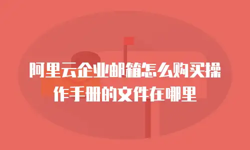 阿里云企业邮箱怎么购买操作手册的文件在哪里