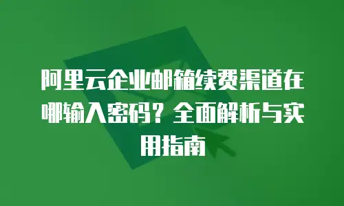 阿里云企业邮箱续费渠道在哪输入密码？全面解析与实用指南