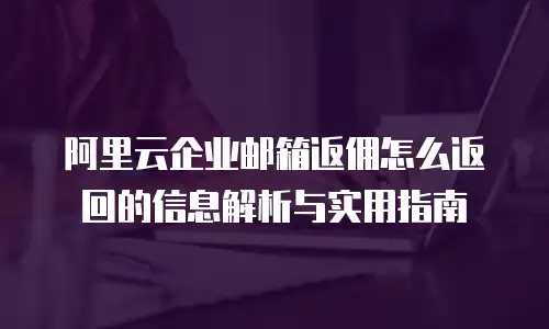 阿里云企业邮箱返佣怎么返回的信息解析与实用指南